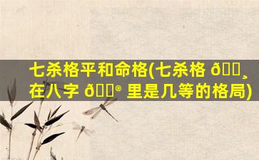 七杀格平和命格(七杀格 🌸 在八字 💮 里是几等的格局)